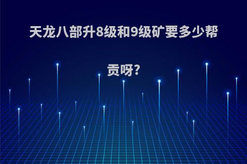 天龙八部升8级和9级矿要多少帮贡呀?