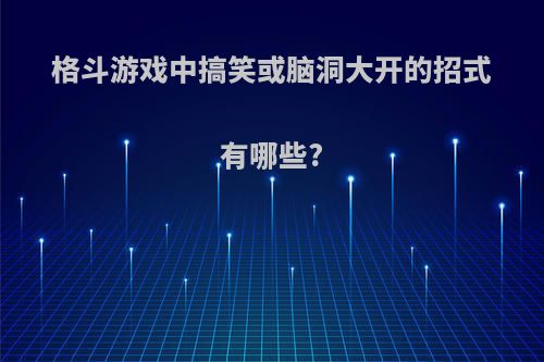 格斗游戏中搞笑或脑洞大开的招式有哪些?