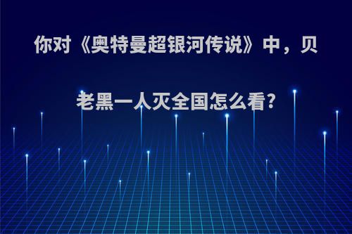 你对《奥特曼超银河传说》中，贝老黑一人灭全国怎么看?