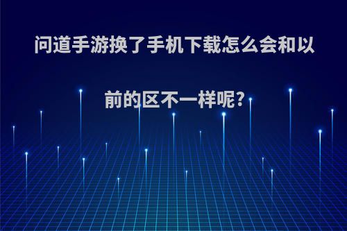 问道手游换了手机下载怎么会和以前的区不一样呢?