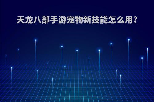 天龙八部手游宠物新技能怎么用?