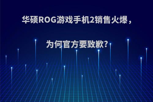 华硕ROG游戏手机2销售火爆，为何官方要致歉?