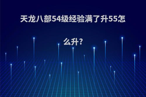 天龙八部54级经验满了升55怎么升?