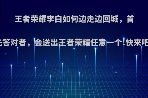 王者荣耀李白如何边走边回城，首先答对者，会送出王者荣耀任意一个!快来吧?