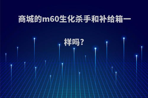 商城的m60生化杀手和补给箱一样吗?