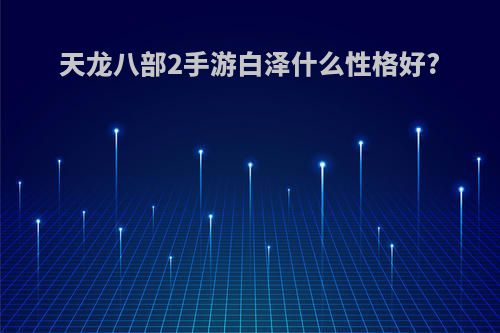 天龙八部2手游白泽什么性格好?