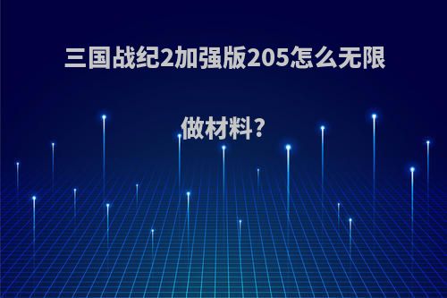 三国战纪2加强版205怎么无限做材料?