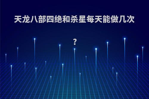 天龙八部四绝和杀星每天能做几次?