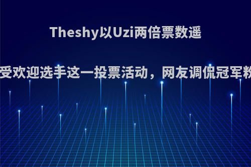 Theshy以Uzi两倍票数遥遥领先LPL年度最受欢迎选手这一投票活动，网友调侃冠军粉真实，你怎么看?