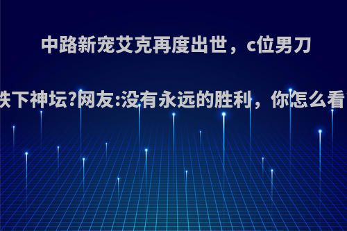 中路新宠艾克再度出世，c位男刀跌下神坛?网友:没有永远的胜利，你怎么看?