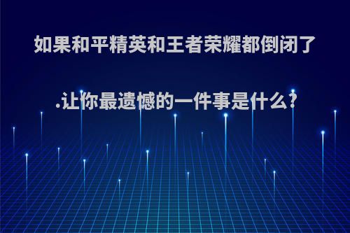 如果和平精英和王者荣耀都倒闭了.让你最遗憾的一件事是什么?