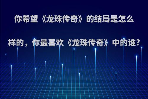 你希望《龙珠传奇》的结局是怎么样的，你最喜欢《龙珠传奇》中的谁?