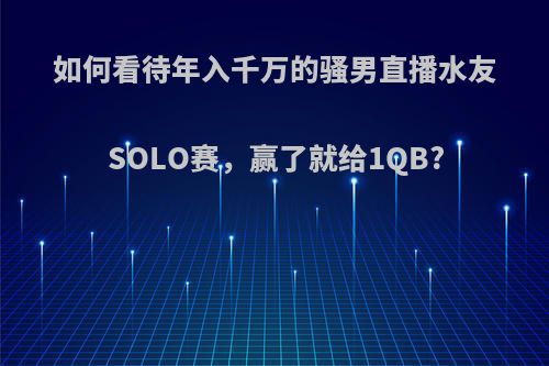 如何看待年入千万的骚男直播水友SOLO赛，赢了就给1QB?