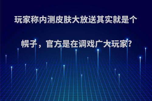 玩家称内测皮肤大放送其实就是个幌子，官方是在调戏广大玩家?