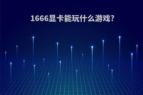 1666显卡能玩什么游戏?