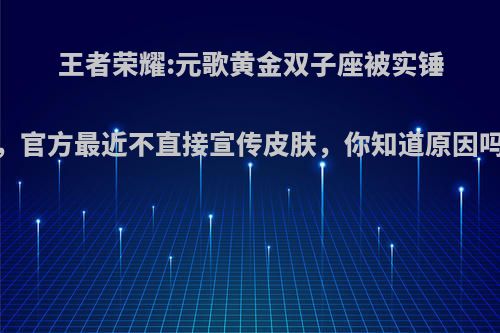 王者荣耀:元歌黄金双子座被实锤，官方最近不直接宣传皮肤，你知道原因吗?