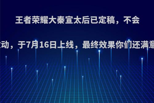 王者荣耀大秦宣太后已定稿，不会再改动，于7月16日上线，最终效果你们还满意吗?