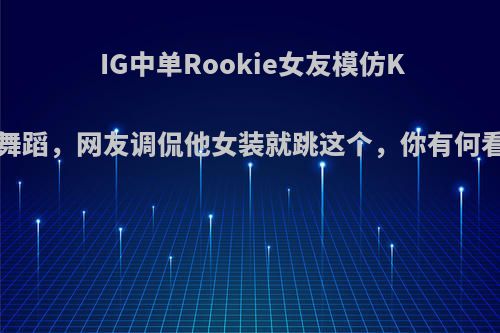 IG中单Rookie女友模仿KDA舞蹈，网友调侃他女装就跳这个，你有何看法?