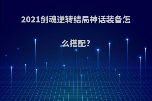 2021剑魂逆转结局神话装备怎么搭配?