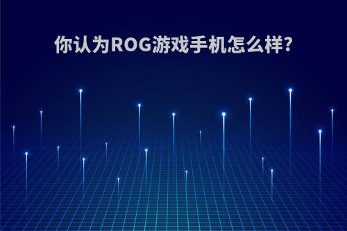 你认为ROG游戏手机怎么样?