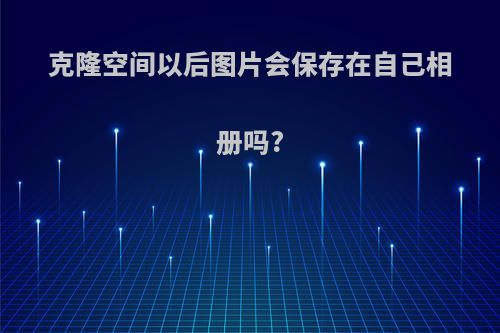 克隆空间以后图片会保存在自己相册吗?