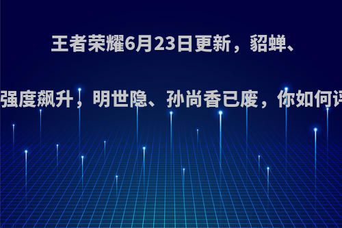 王者荣耀6月23日更新，貂蝉、赵云强度飙升，明世隐、孙尚香已废，你如何评价?