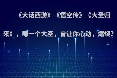 《大话西游》《悟空传》《大圣归来》，哪一个大圣，曾让你心动，燃烧?
