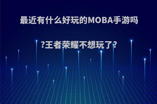 最近有什么好玩的MOBA手游吗?王者荣耀不想玩了?