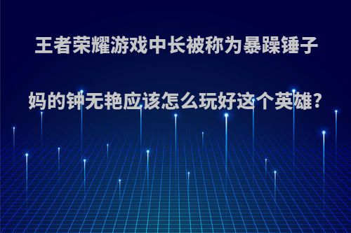 王者荣耀游戏中长被称为暴躁锤子妈的钟无艳应该怎么玩好这个英雄?