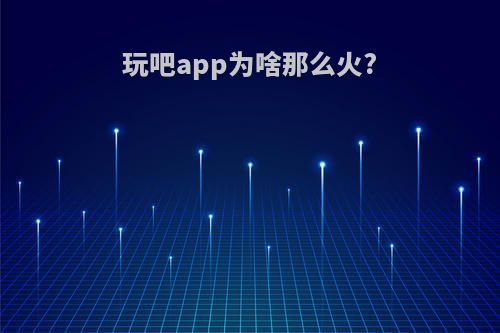 玩吧app为啥那么火?