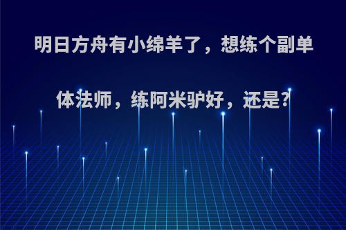 明日方舟有小绵羊了，想练个副单体法师，练阿米驴好，还是?