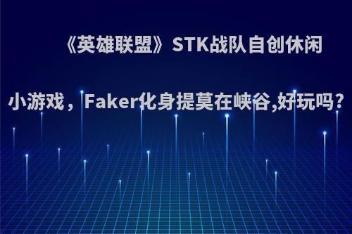 《英雄联盟》STK战队自创休闲小游戏，Faker化身提莫在峡谷,好玩吗?