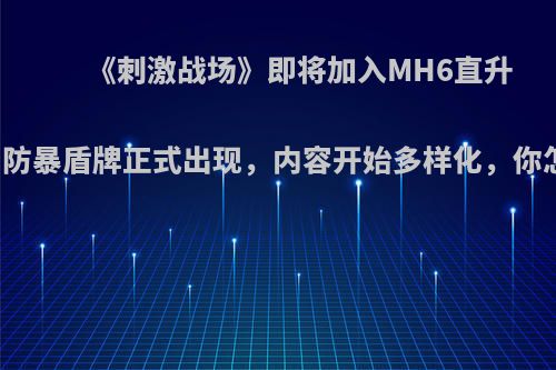 《刺激战场》即将加入MH6直升飞机，防暴盾牌正式出现，内容开始多样化，你怎么看?