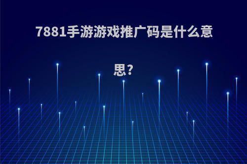 7881手游游戏推广码是什么意思?