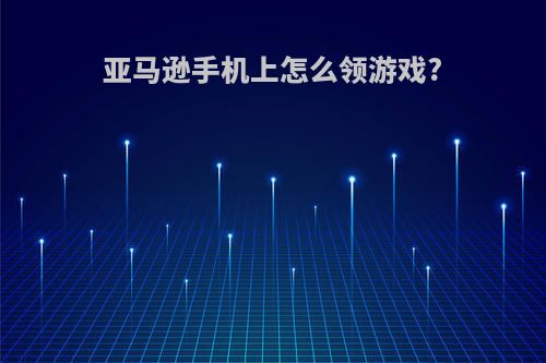 亚马逊手机上怎么领游戏?