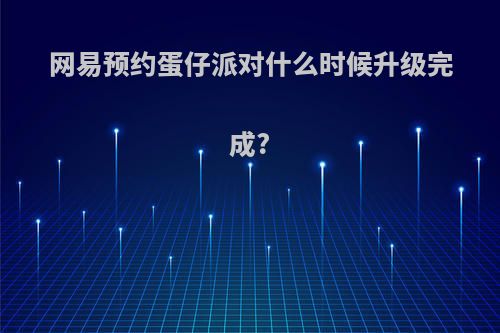 网易预约蛋仔派对什么时候升级完成?