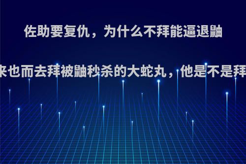 佐助要复仇，为什么不拜能逼退鼬的自来也而去拜被鼬秒杀的大蛇丸，他是不是拜错了?