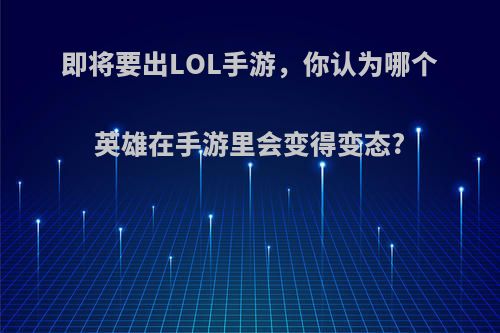 即将要出LOL手游，你认为哪个英雄在手游里会变得变态?