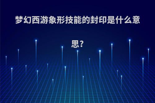 梦幻西游象形技能的封印是什么意思?