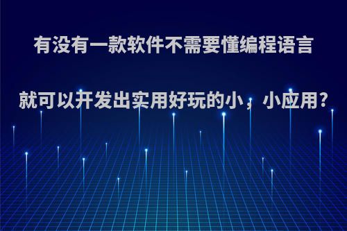 有没有一款软件不需要懂编程语言就可以开发出实用好玩的小，小应用?