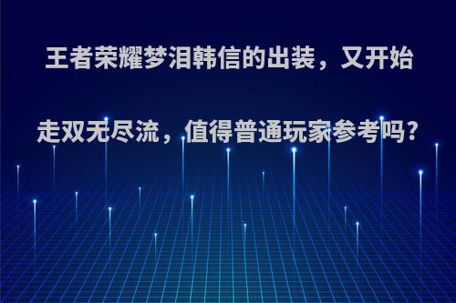 王者荣耀梦泪韩信的出装，又开始走双无尽流，值得普通玩家参考吗?