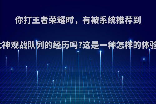 你打王者荣耀时，有被系统推荐到大神观战队列的经历吗?这是一种怎样的体验?