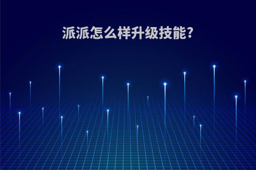 派派怎么样升级技能?