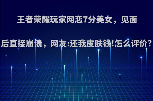 王者荣耀玩家网恋7分美女，见面后直接崩溃，网友:还我皮肤钱!怎么评价?