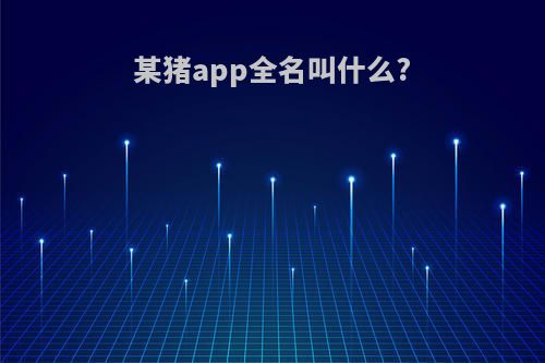 某猪app全名叫什么?