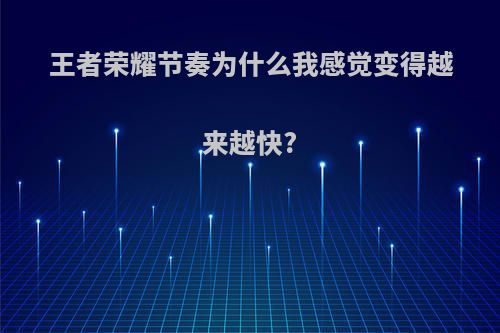 王者荣耀节奏为什么我感觉变得越来越快?