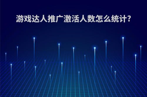 游戏达人推广激活人数怎么统计?