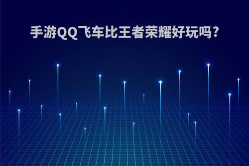 手游QQ飞车比王者荣耀好玩吗?