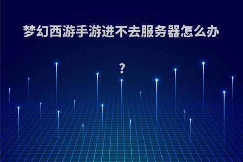 梦幻西游手游进不去服务器怎么办?
