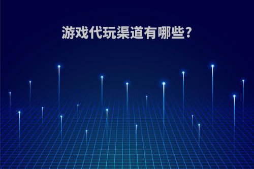 游戏代玩渠道有哪些?